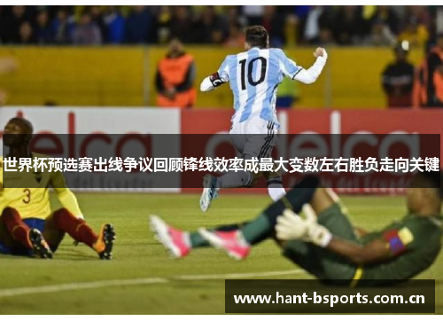 世界杯预选赛出线争议回顾锋线效率成最大变数左右胜负走向关键